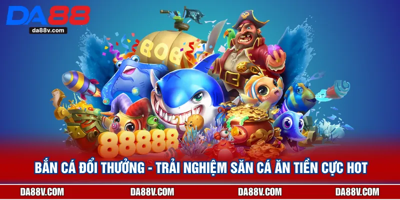 Bắn Cá Đổi Thưởng - Trải Nghiệm Săn Cá  Ăn Tiền Cực Hot
