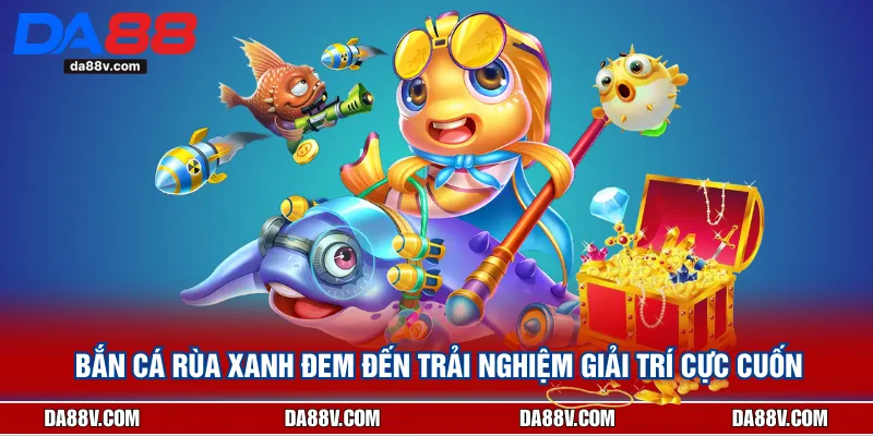Bắn Cá Rùa Xanh Đem Đến Trải Nghiệm Giải Trí Cực Cuốn