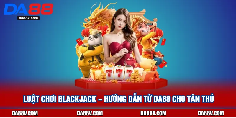 Luật Chơi Blackjack – Hướng Dẫn Từ DA88 Cho Tân Thủ